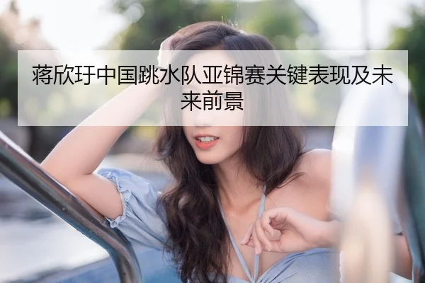蒋欣玗中国跳水队亚锦赛关键表现及未来前景